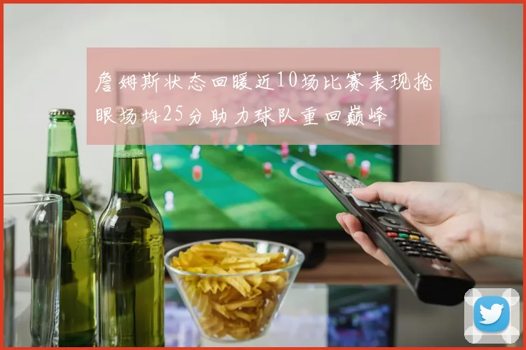 詹姆斯状态回暖近10场比赛表现抢眼场均25分助力球队重回巅峰