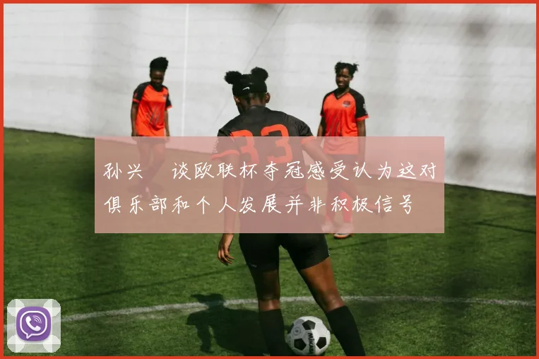 孙兴慜谈欧联杯夺冠感受认为这对俱乐部和个人发展并非积极信号