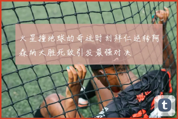 火星撞地球的奇迹时刻拜仁逆转阿森纳大胜死敌引发最强对决