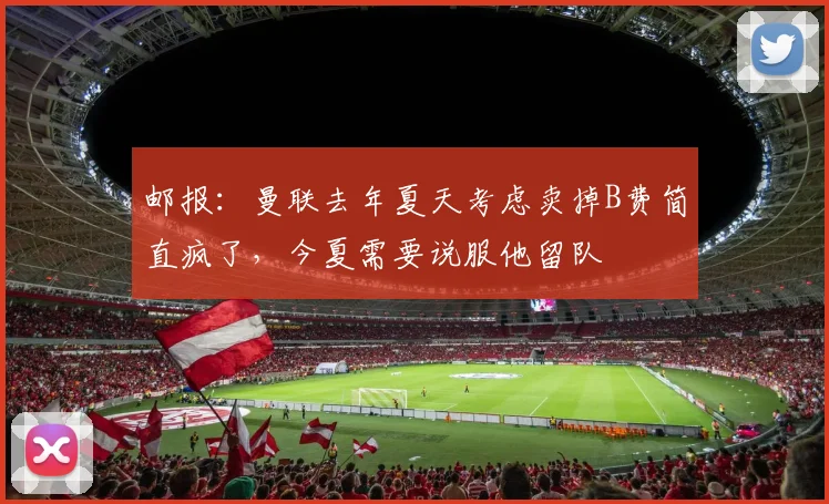 邮报：曼联去年夏天考虑卖掉B费简直疯了，今夏需要说服他留队