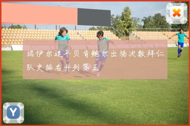 诺伊尔追平贝肯鲍尔出场次数拜仁队史排名并列第五
