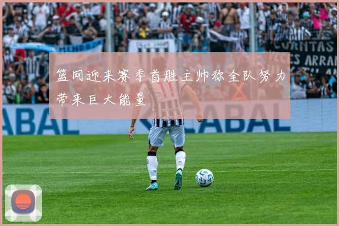 篮网迎来赛季首胜主帅称全队努力带来巨大能量