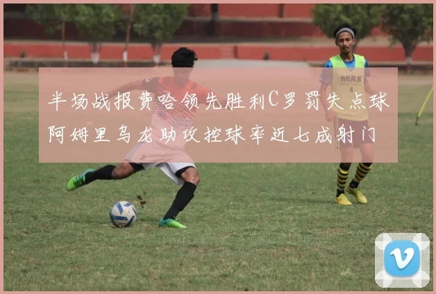 半场战报费哈领先胜利C罗罚失点球阿姆里乌龙助攻控球率近七成射门未果