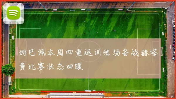姆巴佩本周四重返训练场备战赫塔费比赛状态回暖