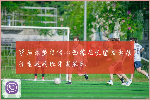 萨乌尔坚定信心西蒙尼长留马竞期待重返西班牙国家队