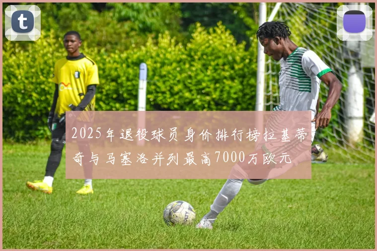 2025年退役球员身价排行榜拉基蒂奇与马塞洛并列最高7000万欧元