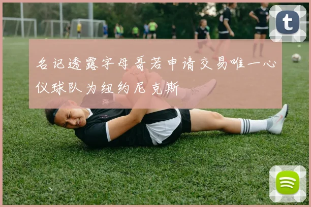 名记透露字母哥若申请交易唯一心仪球队为纽约尼克斯