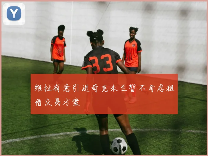 维拉有意引进奇克米兰暂不考虑租借交易方案