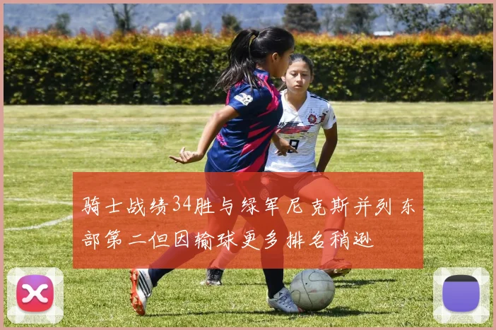 骑士战绩34胜与绿军尼克斯并列东部第二但因输球更多排名稍逊