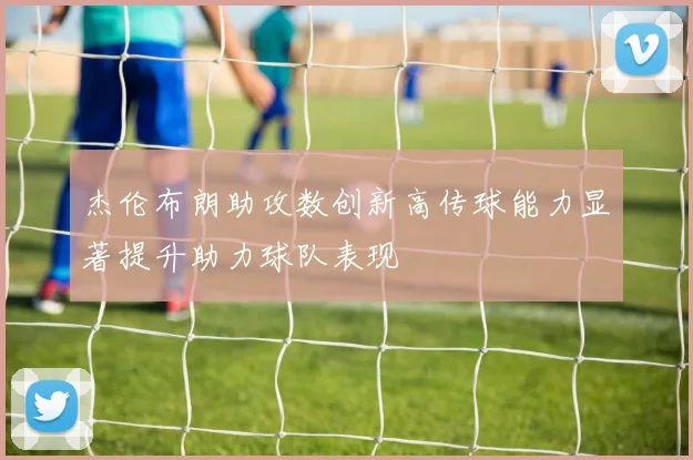 杰伦布朗助攻数创新高传球能力显著提升助力球队表现