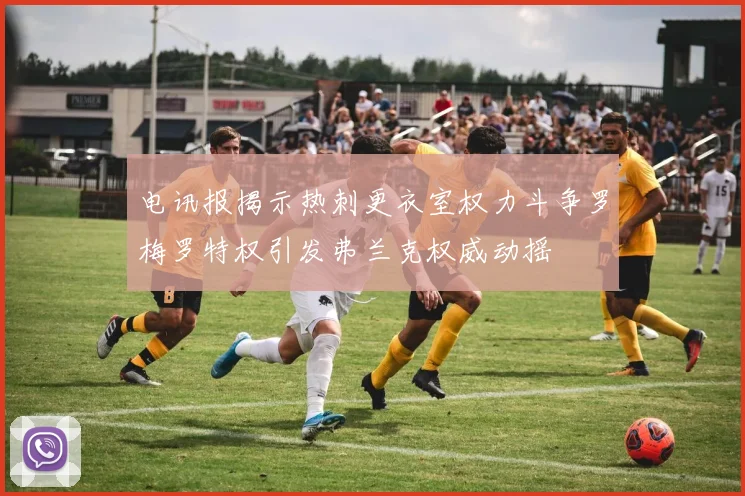 电讯报揭示热刺更衣室权力斗争罗梅罗特权引发弗兰克权威动摇