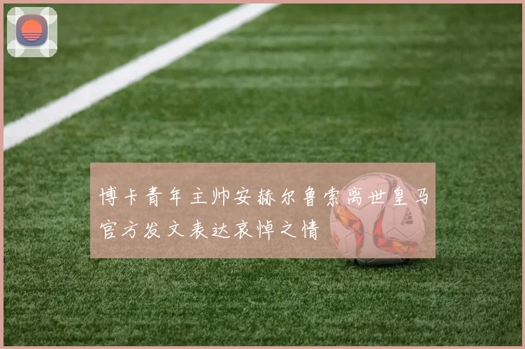 博卡青年主帅安赫尔鲁索离世皇马官方发文表达哀悼之情