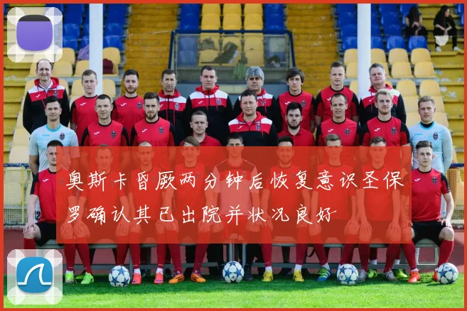 奥斯卡昏厥两分钟后恢复意识圣保罗确认其已出院并状况良好
