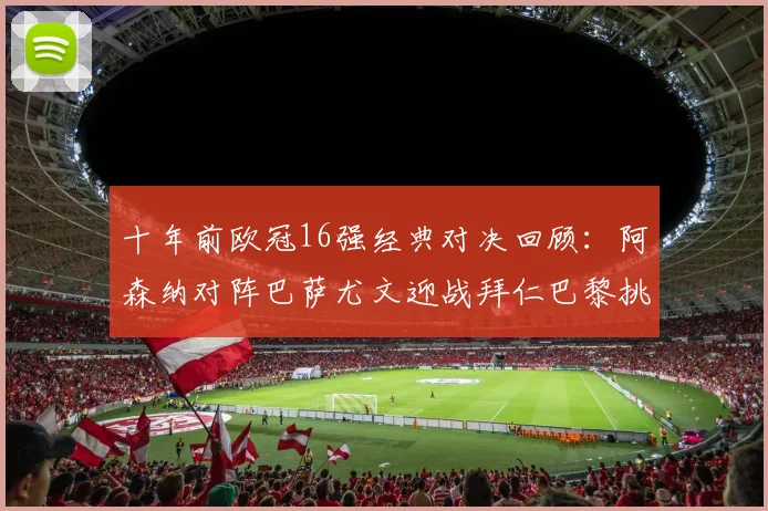 十年前欧冠16强经典对决回顾：阿森纳对阵巴萨尤文迎战拜仁巴黎挑战切尔西