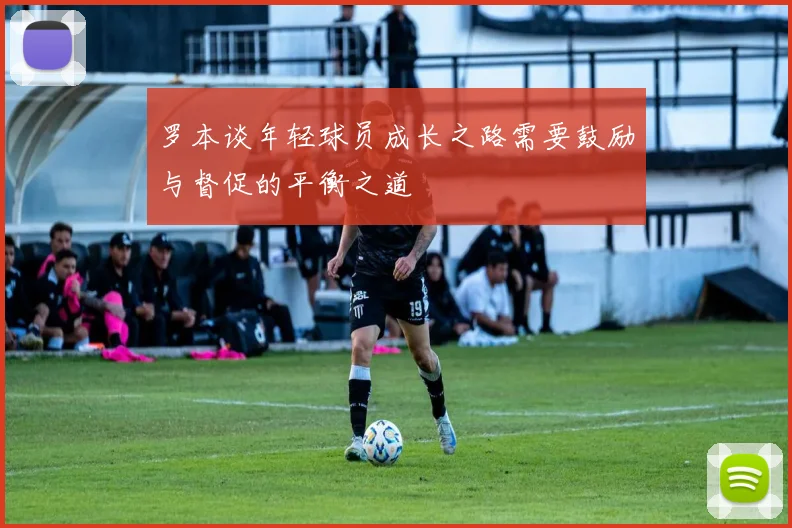罗本谈年轻球员成长之路需要鼓励与督促的平衡之道