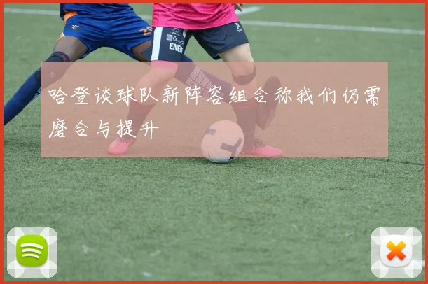 哈登谈球队新阵容组合称我们仍需磨合与提升