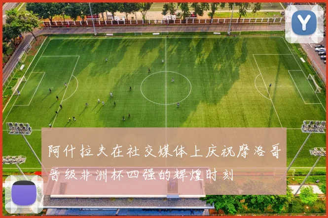 阿什拉夫在社交媒体上庆祝摩洛哥晋级非洲杯四强的辉煌时刻