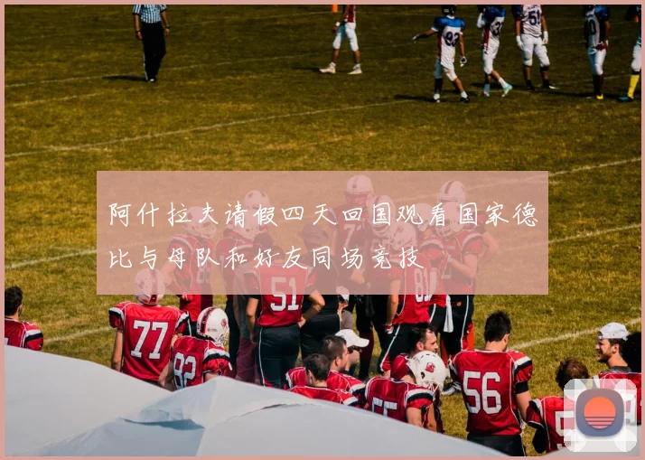 阿什拉夫请假四天回国观看国家德比与母队和好友同场竞技