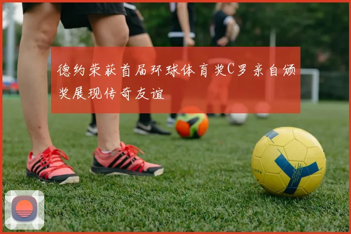 德约荣获首届环球体育奖C罗亲自颁奖展现传奇友谊