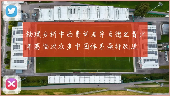 杨璞分析中西青训差异马德里青少年赛场次众多中国体系亟待改进