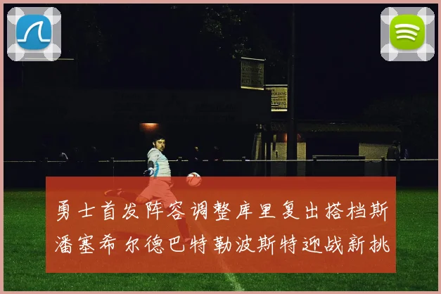 勇士首发阵容调整库里复出搭档斯潘塞希尔德巴特勒波斯特迎战新挑战