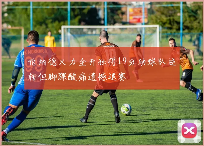 伦纳德火力全开独得19分助球队逆转但脚踝酸痛遗憾退赛