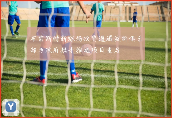 布雷斯特新球场投资遭遇波折俱乐部与政府携手推进项目重启