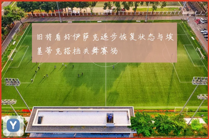旧将看好伊萨克逐步恢复状态与埃基蒂克搭档共舞赛场