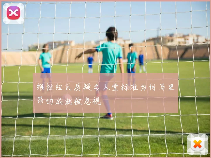 维拉纽瓦质疑名人堂标准为何马里昂的成就被忽视
