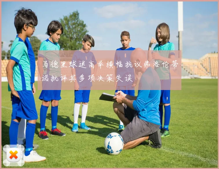 马德里球迷高举横幅抗议弗洛伦蒂诺批评其多项决策失误