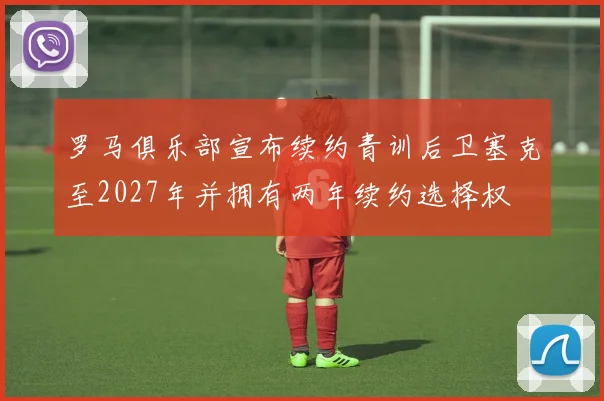 罗马俱乐部宣布续约青训后卫塞克至2027年并拥有两年续约选择权