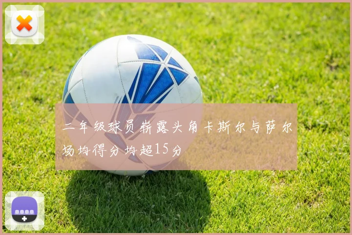 二年级球员崭露头角卡斯尔与萨尔场均得分均超15分