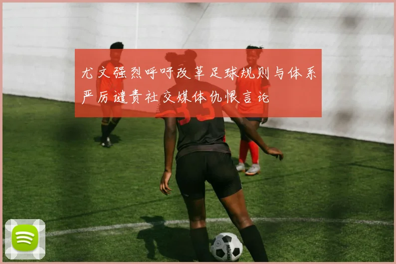 尤文强烈呼吁改革足球规则与体系严厉谴责社交媒体仇恨言论