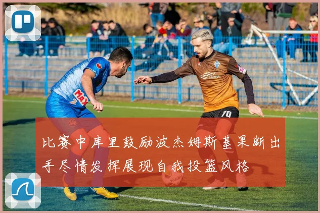 比赛中库里鼓励波杰姆斯基果断出手尽情发挥展现自我投篮风格