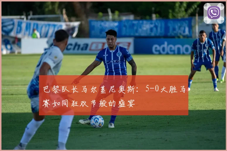 巴黎队长马尔基尼奥斯：5-0大胜马赛如同狂欢节般的盛宴