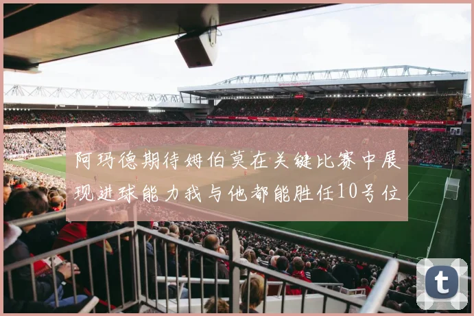 阿玛德期待姆伯莫在关键比赛中展现进球能力我与他都能胜任10号位