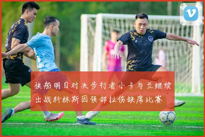 快船明日对决步行者小卡与兰继续出战科林斯因颈部拉伤缺席比赛