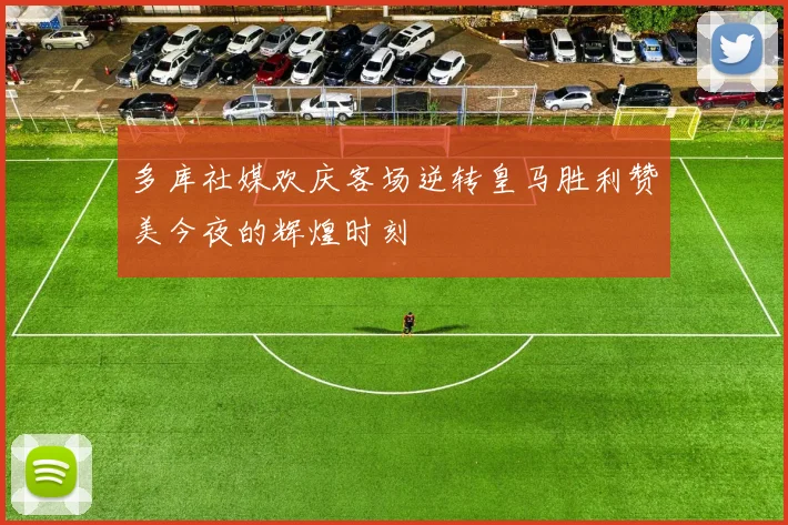 多库社媒欢庆客场逆转皇马胜利赞美今夜的辉煌时刻