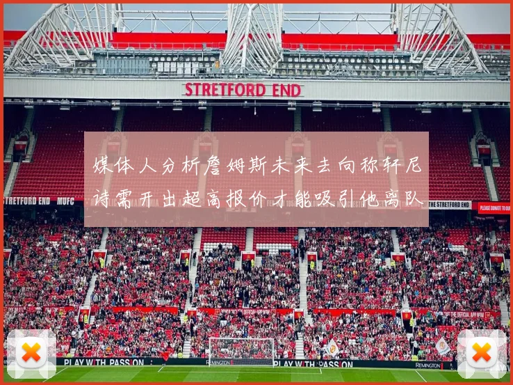 媒体人分析詹姆斯未来去向称轩尼诗需开出超高报价才能吸引他离队