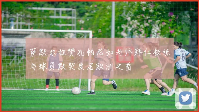 萨默尔称赞孔帕尼如老帅拜仁教练与球员默契度居欧洲之首
