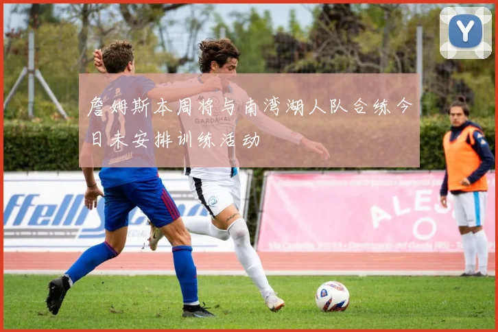 詹姆斯本周将与南湾湖人队合练今日未安排训练活动