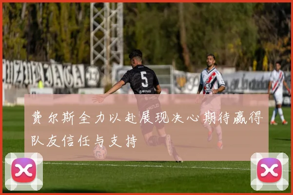 费尔斯全力以赴展现决心期待赢得队友信任与支持