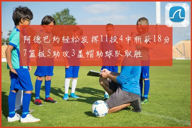 阿德巴约轻松发挥11投4中斩获18分7篮板5助攻3盖帽助球队取胜