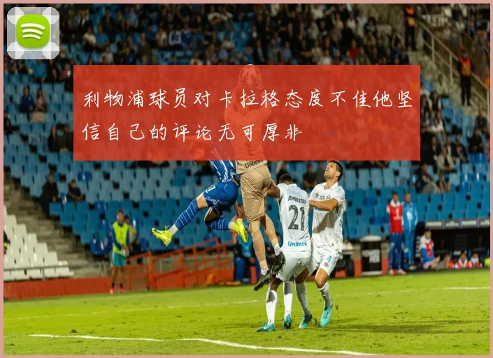 利物浦球员对卡拉格态度不佳他坚信自己的评论无可厚非