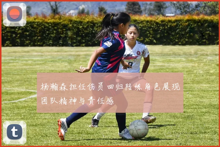 杨瀚森担任伤员回归陪练角色展现团队精神与责任感