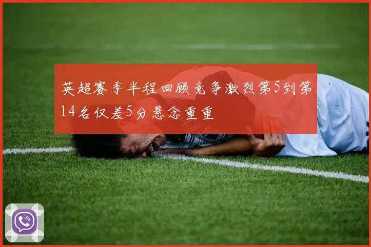 英超赛季半程回顾竞争激烈第5到第14名仅差5分悬念重重