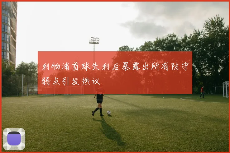 利物浦首球失利后暴露出所有防守弱点引发热议
