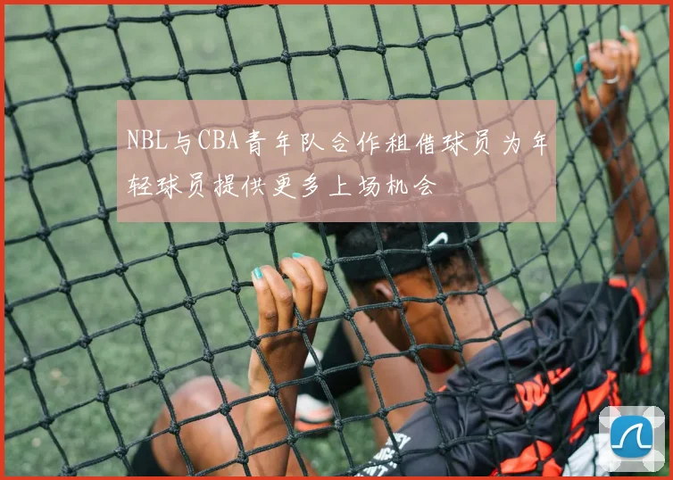 NBL与CBA青年队合作租借球员为年轻球员提供更多上场机会