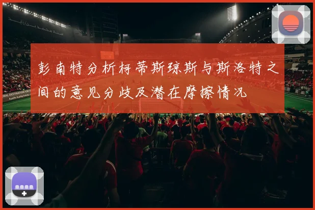 彭南特分析柯蒂斯琼斯与斯洛特之间的意见分歧及潜在摩擦情况