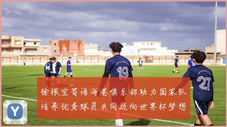 徐根宝寄语海港俱乐部助力国家队培养优秀球员共同迈向世界杯梦想